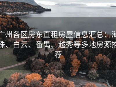 广州各区房东直租房屋信息汇总：海珠、白云、番禺、越秀等多地房源推荐
