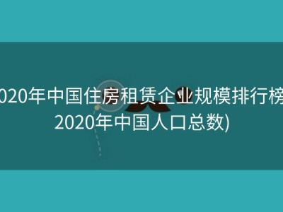 2020年中国住房租赁企业规模排行榜 (2020年中国人口总数)