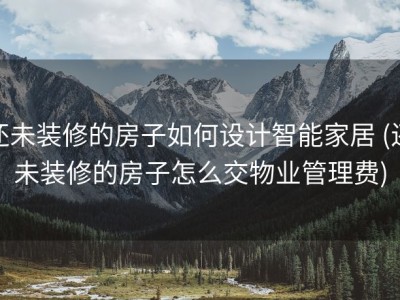 还未装修的房子如何设计智能家居 (还未装修的房子怎么交物业管理费)