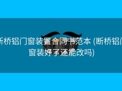 断桥铝门窗装置合同书范本 (断桥铝门窗装好了还能改吗)