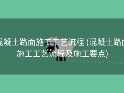 混凝土路面施工工艺流程 (混凝土路面施工工艺流程及施工要点)