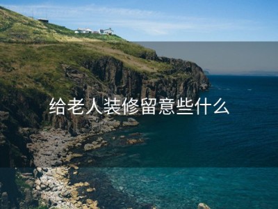 给老人装修留意些什么