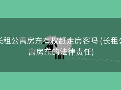 长租公寓房东有权赶走房客吗 (长租公寓房东的法律责任)