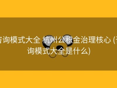 咨询模式大全 杭州公积金治理核心 (咨询模式大全是什么)