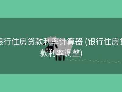 银行住房贷款利率计算器 (银行住房贷款利率调整)