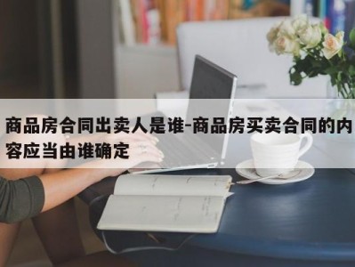 商品房合同出卖人是谁-商品房买卖合同的内容应当由谁确定