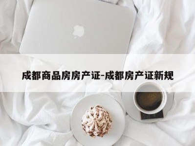成都商品房房产证-成都房产证新规