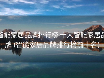 智能家居品牌排行榜 十大智能家居品牌 (智能家居品牌排行榜前十名)