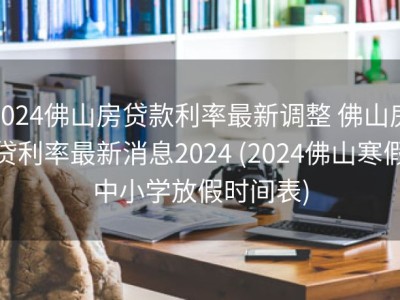 2024佛山房贷款利率最新调整 佛山房贷利率最新消息2024 (2024佛山寒假中小学放假时间表)