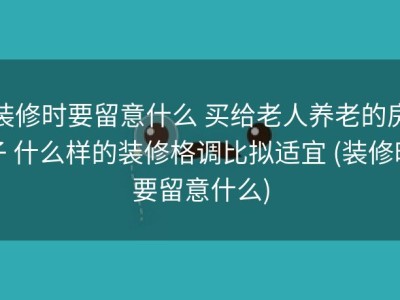 装修时要留意什么 买给老人养老的房子 什么样的装修格调比拟适宜 (装修时要留意什么)