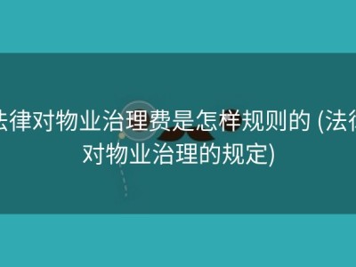 法律对物业治理费是怎样规则的 (法律对物业治理的规定)