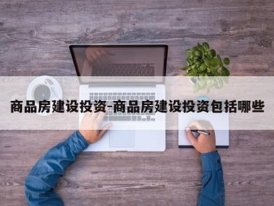 商品房建设投资-商品房建设投资包括哪些