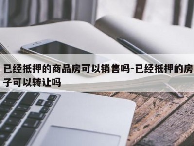 已经抵押的商品房可以销售吗-已经抵押的房子可以转让吗