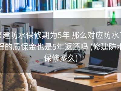 修建防水保修期为5年 那么对应防水工程的质保金也是5年返还吗 (修建防水保修多久)