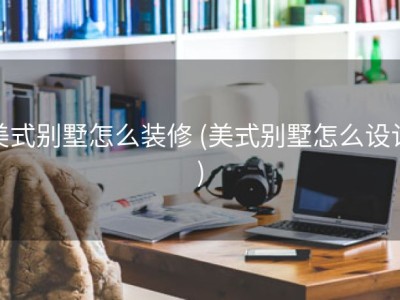 美式别墅怎么装修 (美式别墅怎么设计)