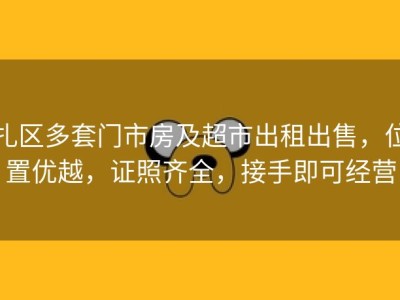 扎区多套门市房及超市出租出售，位置优越，证照齐全，接手即可经营