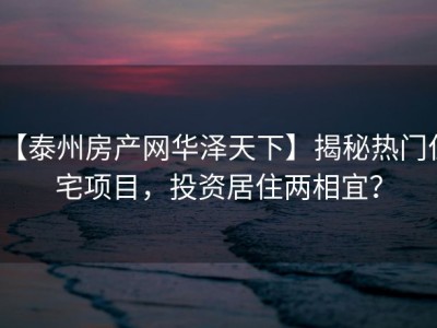 【泰州房产网华泽天下】揭秘热门住宅项目，投资居住两相宜？