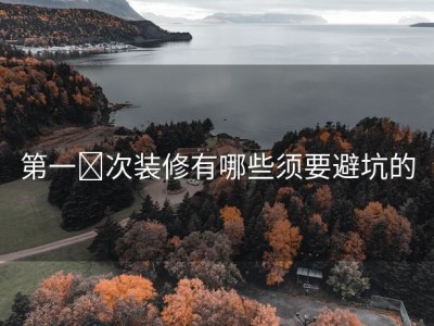 第一‎次装修有哪些须要避坑的