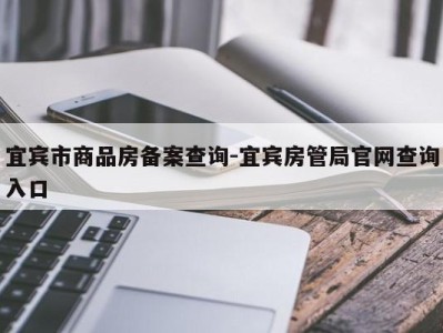宜宾市商品房备案查询-宜宾房管局官网查询入口