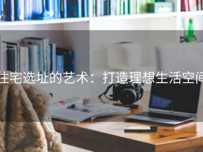 住宅选址的艺术：打造理想生活空间