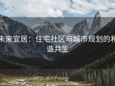 未来宜居：住宅社区与城市规划的和谐共生