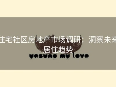 住宅社区房地产市场调研：洞察未来居住趋势