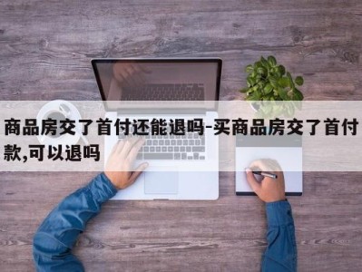 商品房交了首付还能退吗-买商品房交了首付款,可以退吗