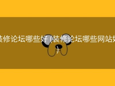 装修论坛哪些好 (装修论坛哪些网站好)