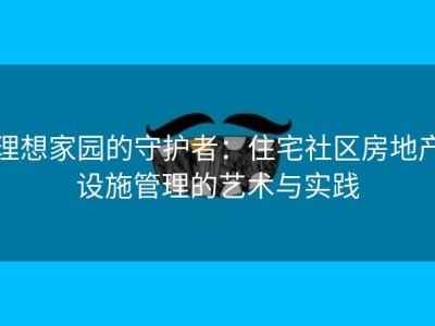 理想家园的守护者：住宅社区房地产设施管理的艺术与实践