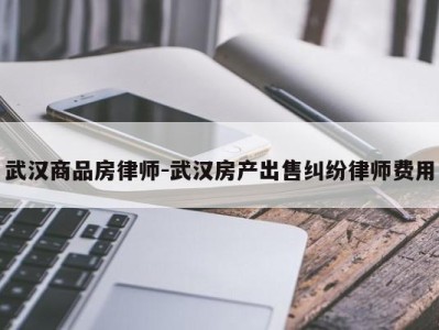 武汉商品房律师-武汉房产出售纠纷律师费用