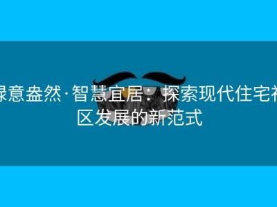 绿意盎然·智慧宜居：探索现代住宅社区发展的新范式