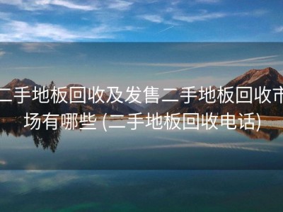 二手地板回收及发售二手地板回收市场有哪些 (二手地板回收电话)