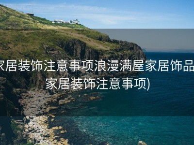 家居装饰注意事项浪漫满屋家居饰品 (家居装饰注意事项)