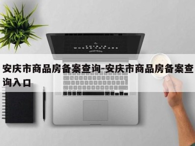 安庆市商品房备案查询-安庆市商品房备案查询入口