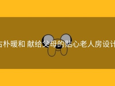 古朴暖和 献给父母的贴心老人房设计！
