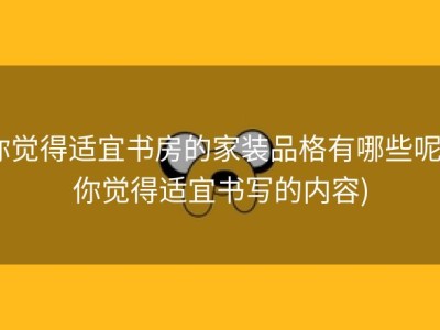 你觉得适宜书房的家装品格有哪些呢 (你觉得适宜书写的内容)