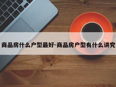 商品房什么户型最好-商品房户型有什么讲究