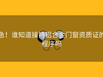 急！谁知道操持铝合金门窗资质证的程序吗