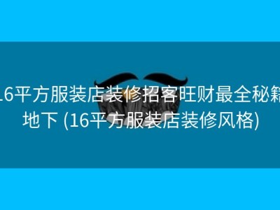 16平方服装店装修招客旺财最全秘籍地下 (16平方服装店装修风格)