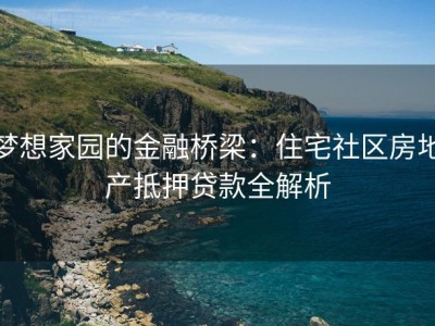 梦想家园的金融桥梁：住宅社区房地产抵押贷款全解析