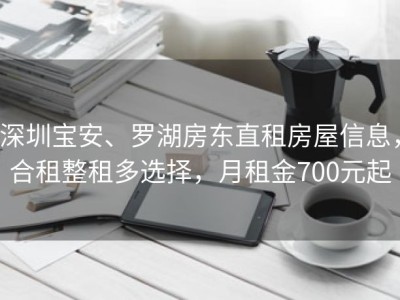 深圳宝安、罗湖房东直租房屋信息，合租整租多选择，月租金700元起
