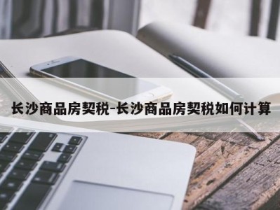 长沙商品房契税-长沙商品房契税如何计算