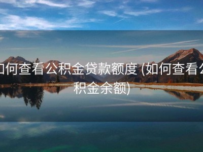 如何查看公积金贷款额度 (如何查看公积金余额)