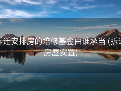 拆迁安排房的培修基金由谁承当 (拆迁房屋安置)