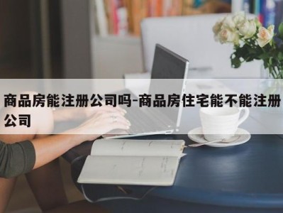 商品房能注册公司吗-商品房住宅能不能注册公司