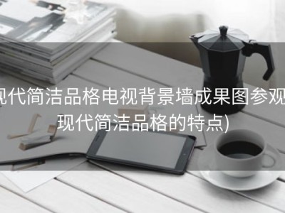 现代简洁品格电视背景墙成果图参观 (现代简洁品格的特点)