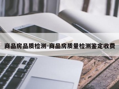 商品房品质检测-商品房质量检测鉴定收费