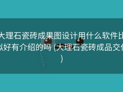 大理石瓷砖成果图设计用什么软件比拟好有介绍的吗 (大理石瓷砖成品交付)
