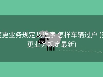 变更业务规定及程序 怎样车辆过户 (变更业务规定最新)