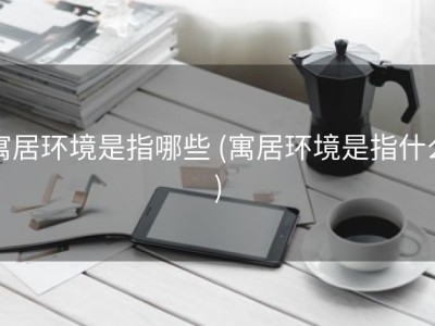 寓居环境是指哪些 (寓居环境是指什么)